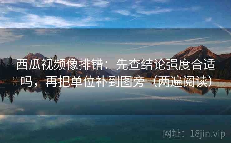 西瓜视频像排错：先查结论强度合适吗，再把单位补到图旁（两遍阅读）