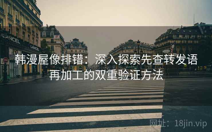 韩漫屋像排错：深入探索先查转发语再加工的双重验证方法