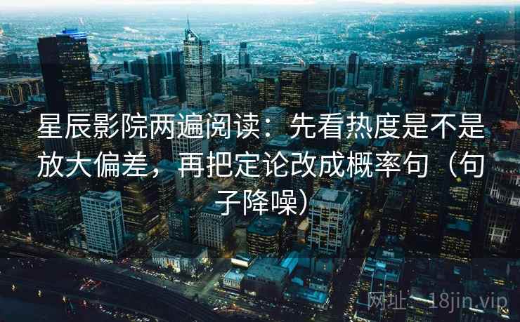 星辰影院两遍阅读：先看热度是不是放大偏差，再把定论改成概率句（句子降噪）