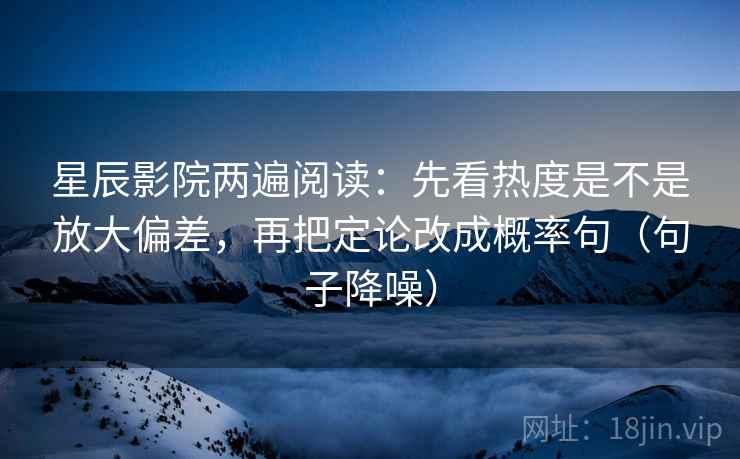 星辰影院两遍阅读：先看热度是不是放大偏差，再把定论改成概率句（句子降噪）