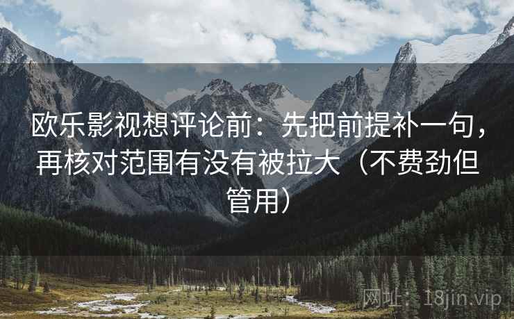 欧乐影视想评论前：先把前提补一句，再核对范围有没有被拉大（不费劲但管用）