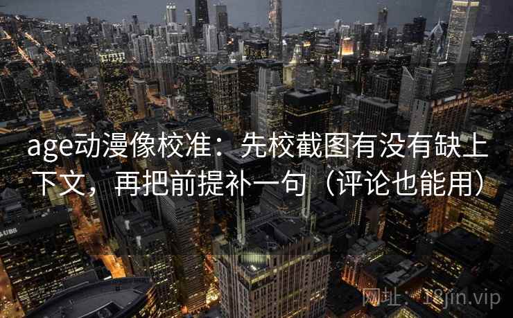 age动漫像校准：先校截图有没有缺上下文，再把前提补一句（评论也能用）
