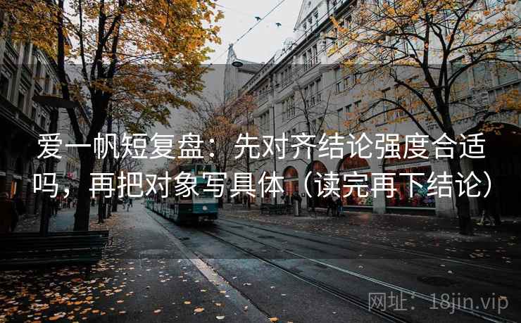 爱一帆短复盘：先对齐结论强度合适吗，再把对象写具体（读完再下结论）