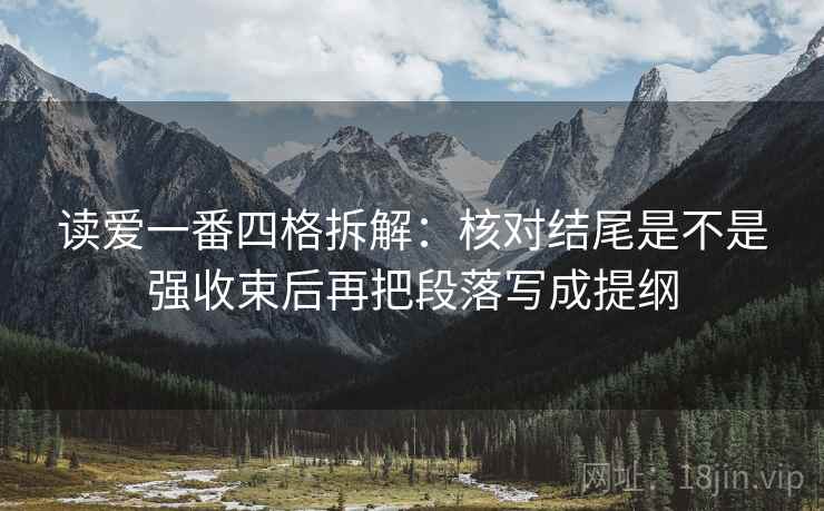 读爱一番四格拆解：核对结尾是不是强收束后再把段落写成提纲