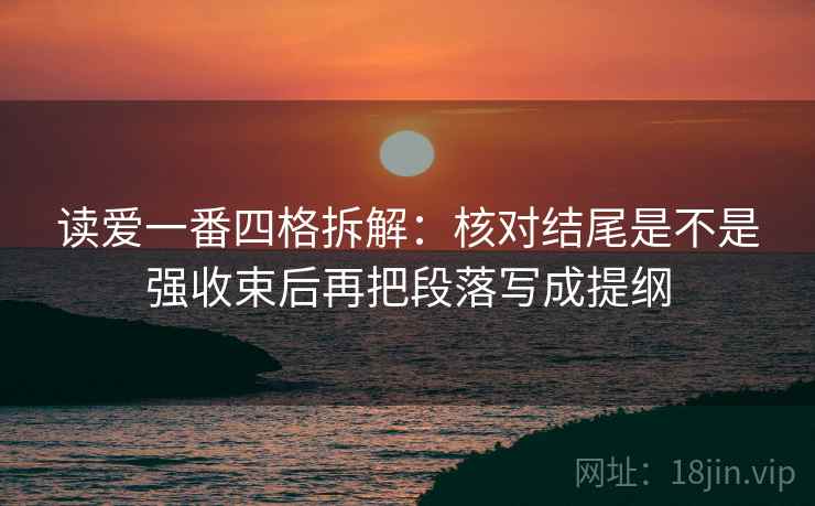 读爱一番四格拆解：核对结尾是不是强收束后再把段落写成提纲