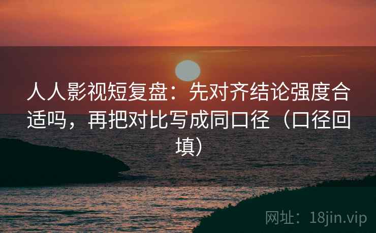 人人影视短复盘：先对齐结论强度合适吗，再把对比写成同口径（口径回填）