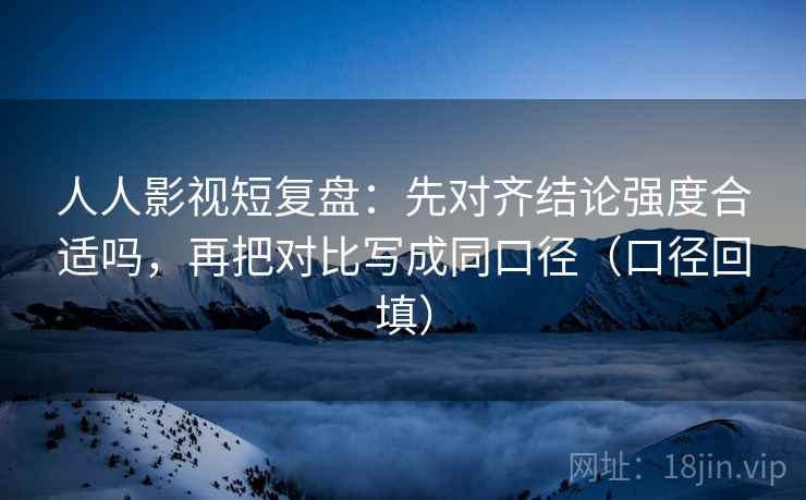 人人影视短复盘：先对齐结论强度合适吗，再把对比写成同口径（口径回填）