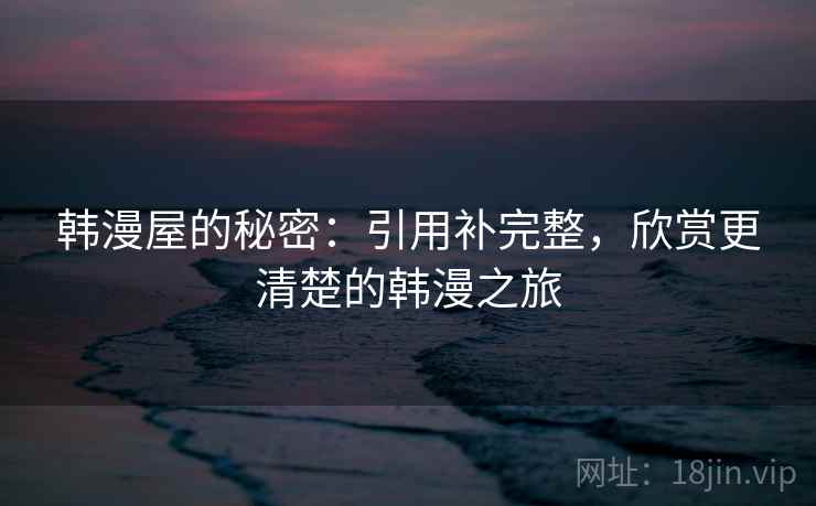 韩漫屋的秘密：引用补完整，欣赏更清楚的韩漫之旅