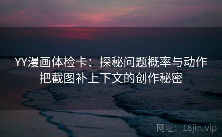 YY漫画体检卡：探秘问题概率与动作把截图补上下文的创作秘密