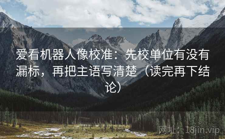 爱看机器人像校准：先校单位有没有漏标，再把主语写清楚（读完再下结论）