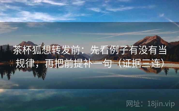 茶杯狐想转发前：先看例子有没有当规律，再把前提补一句（证据三连）