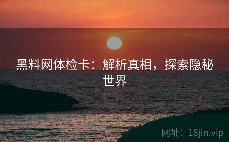 黑料网体检卡：解析真相，探索隐秘世界