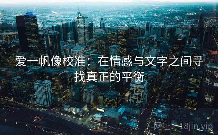 爱一帆像校准：在情感与文字之间寻找真正的平衡