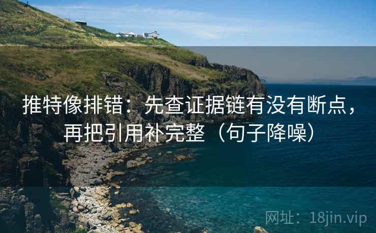 推特像排错：先查证据链有没有断点，再把引用补完整（句子降噪）