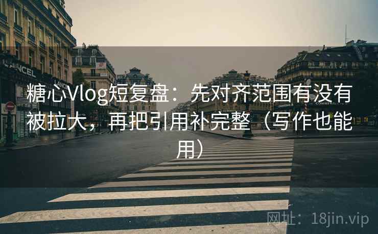糖心Vlog短复盘：先对齐范围有没有被拉大，再把引用补完整（写作也能用）