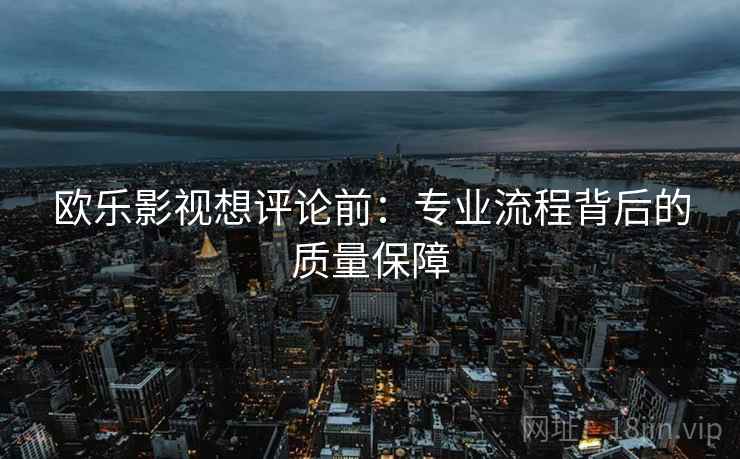 欧乐影视想评论前：专业流程背后的质量保障