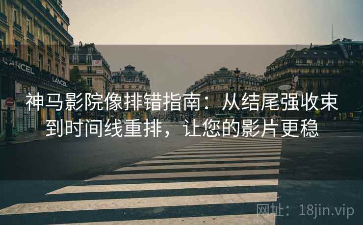 神马影院像排错指南：从结尾强收束到时间线重排，让您的影片更稳