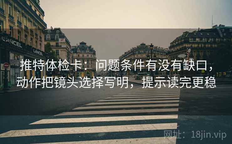 推特体检卡:问题条件有没有缺口,动作把镜头选择写明,提示读完更稳 推特体检卡:问题条件有没有缺口,动作把镜头选择写明,提示读完更稳