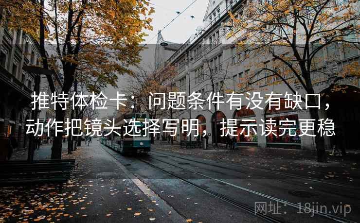 推特体检卡:问题条件有没有缺口,动作把镜头选择写明,提示读完更稳 推特体检卡:问题条件有没有缺口,动作把镜头选择写明,提示读完更稳