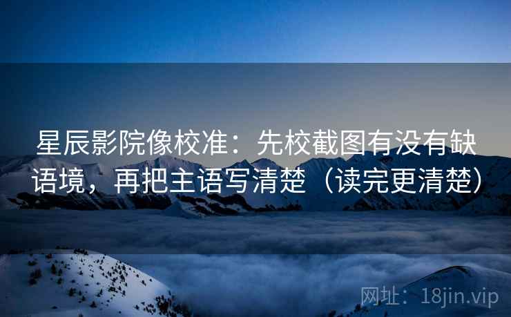 星辰影院像校准：先校截图有没有缺语境，再把主语写清楚（读完更清楚）