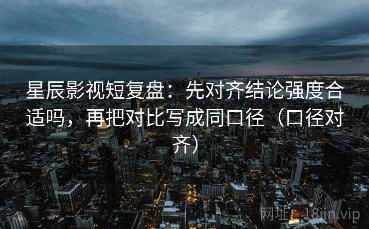 星辰影视短复盘：先对齐结论强度合适吗，再把对比写成同口径（口径对齐）