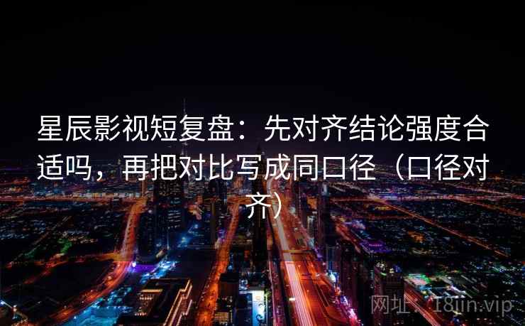 星辰影视短复盘：先对齐结论强度合适吗，再把对比写成同口径（口径对齐）