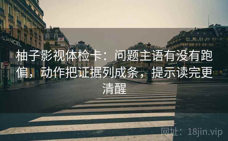 柚子影视体检卡：问题主语有没有跑偏，动作把证据列成条，提示读完更清醒