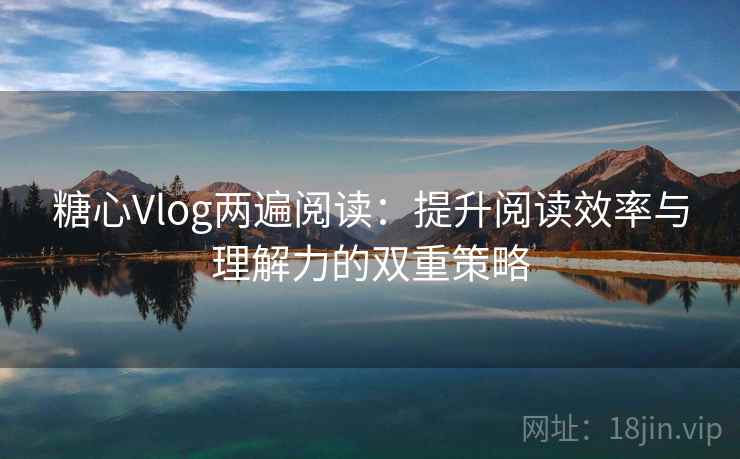 糖心Vlog两遍阅读：提升阅读效率与理解力的双重策略