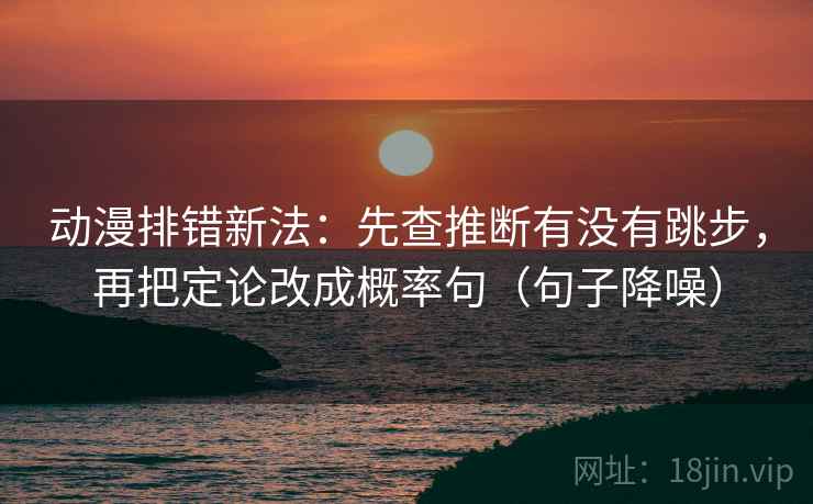 动漫排错新法：先查推断有没有跳步，再把定论改成概率句（句子降噪）