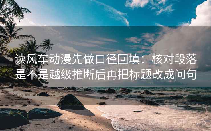 读风车动漫先做口径回填：核对段落是不是越级推断后再把标题改成问句