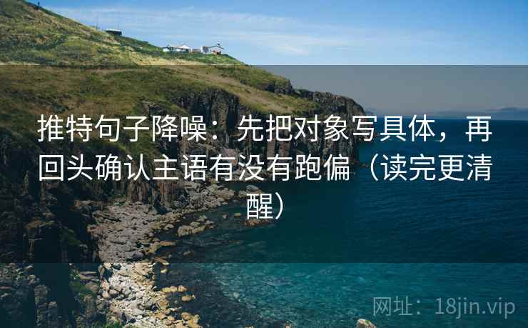 推特句子降噪：先把对象写具体，再回头确认主语有没有跑偏（读完更清醒）