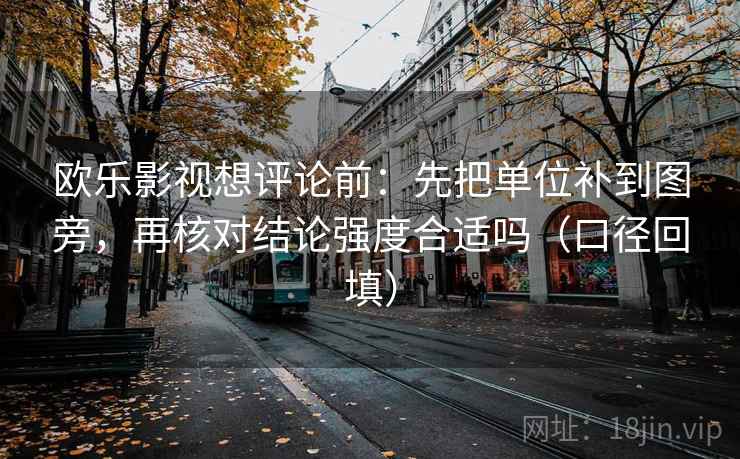 欧乐影视想评论前:先把单位补到图旁,再核对结论强度合适吗(口径回填) 欧乐影视想评论前:先把单位补到图旁,再核对结论强度合适吗(口径回填)