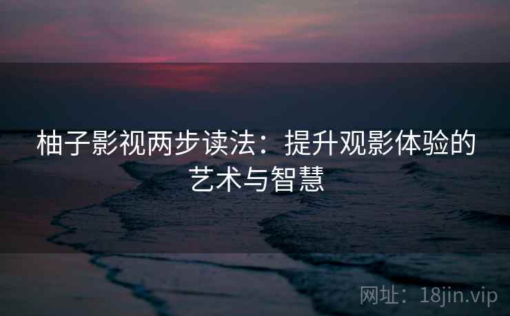 柚子影视两步读法:提升观影体验的艺术与智慧 柚子影视两步读法:提升观影体验的艺术与智慧