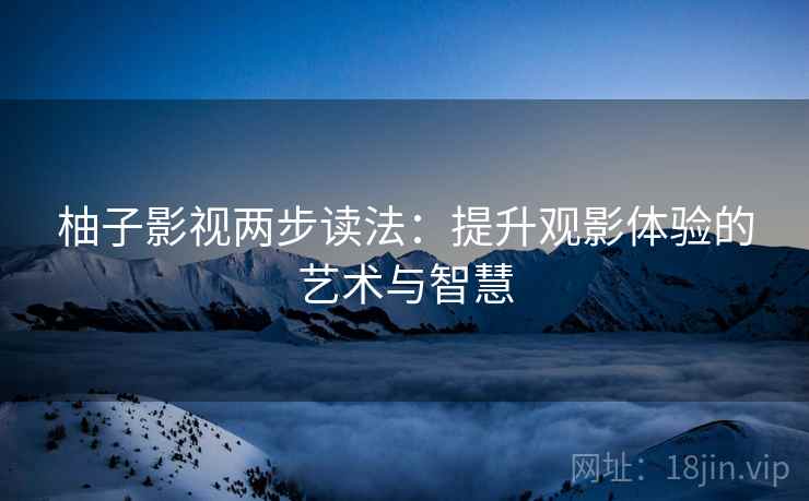 柚子影视两步读法:提升观影体验的艺术与智慧 柚子影视两步读法:提升观影体验的艺术与智慧