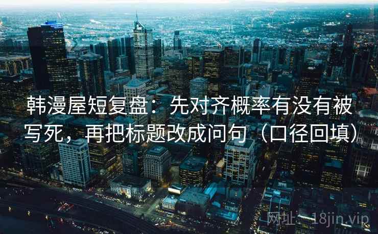 韩漫屋短复盘：先对齐概率有没有被写死，再把标题改成问句（口径回填）