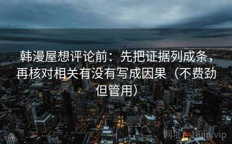 韩漫屋想评论前：先把证据列成条，再核对相关有没有写成因果（不费劲但管用）