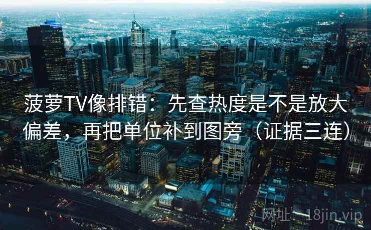 菠萝TV像排错：先查热度是不是放大偏差，再把单位补到图旁（证据三连）