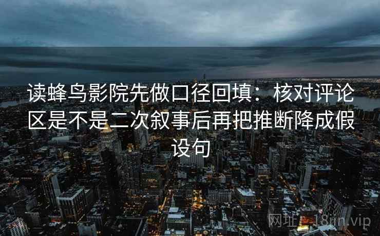 读蜂鸟影院先做口径回填：核对评论区是不是二次叙事后再把推断降成假设句