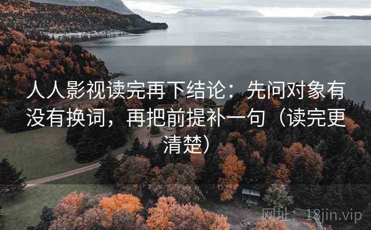 人人影视读完再下结论:先问对象有没有换词,再把前提补一句(读完更清楚) 人人影视读完再下结论:先问对象有没有换词,再把前提补一句(读完更清楚)