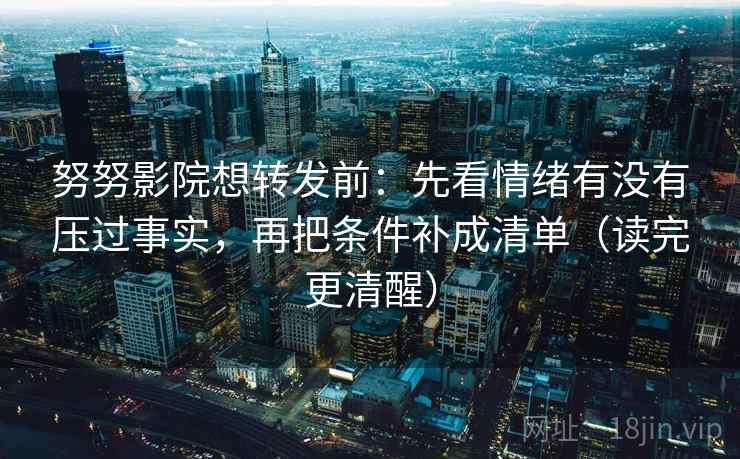 努努影院想转发前：先看情绪有没有压过事实，再把条件补成清单（读完更清醒）
