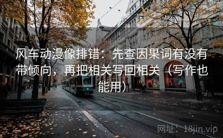 风车动漫像排错:先查因果词有没有带倾向,再把相关写回相关(写作也能用) 风车动漫像排错:先查因果词有没有带倾向,再把相关写回相关(写作也能用)