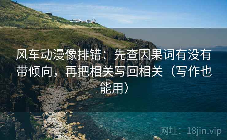 风车动漫像排错:先查因果词有没有带倾向,再把相关写回相关(写作也能用) 风车动漫像排错:先查因果词有没有带倾向,再把相关写回相关(写作也能用)