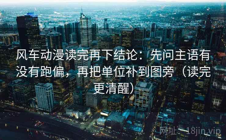 风车动漫读完再下结论：先问主语有没有跑偏，再把单位补到图旁（读完更清醒）