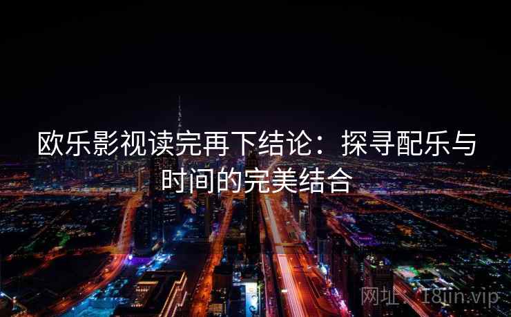 欧乐影视读完再下结论：探寻配乐与时间的完美结合