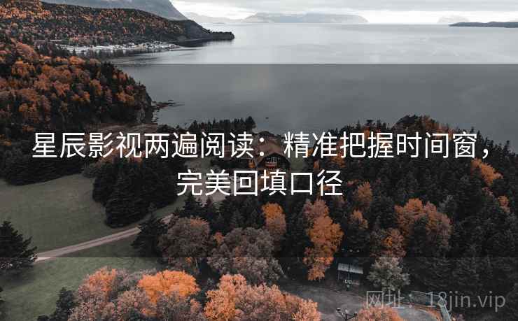 星辰影视两遍阅读：精准把握时间窗，完美回填口径