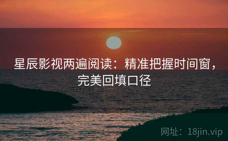 星辰影视两遍阅读：精准把握时间窗，完美回填口径