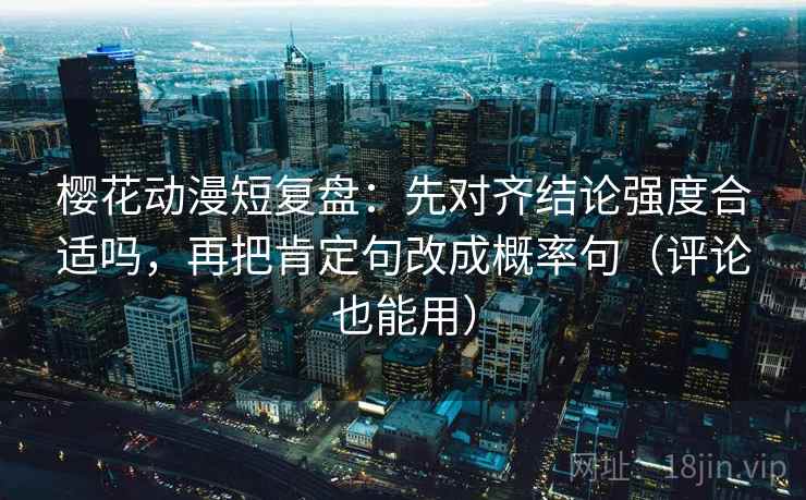 樱花动漫短复盘：先对齐结论强度合适吗，再把肯定句改成概率句（评论也能用）