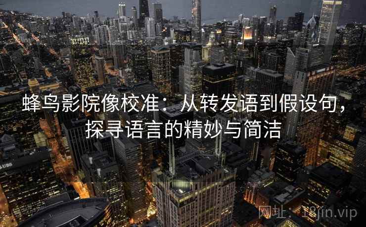 蜂鸟影院像校准:从转发语到假设句,探寻语言的精妙与简洁 蜂鸟影院像校准:从转发语到假设句,探寻语言的精妙与简洁