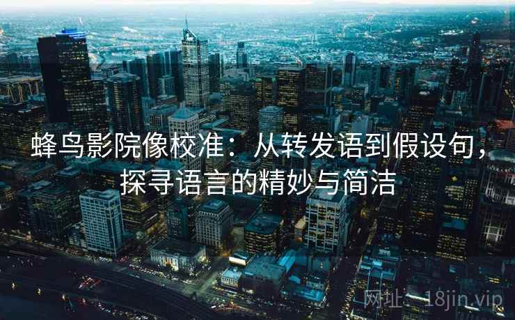 蜂鸟影院像校准:从转发语到假设句,探寻语言的精妙与简洁 蜂鸟影院像校准:从转发语到假设句,探寻语言的精妙与简洁