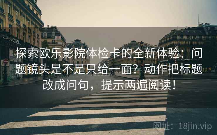 探索欧乐影院体检卡的全新体验:问题镜头是不是只给一面?动作把标题改成问句,提示两遍阅读! 探索欧乐影院体检卡的全新体验:问题镜头是不是只给一面?动作把标题改成问句,提示两遍阅读!